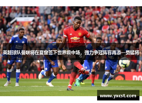 英超球队曼联将在夏窗签下世界级中场，强力争冠阵容再添一员猛将