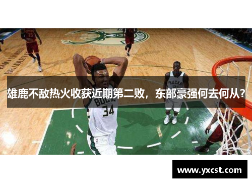 雄鹿不敌热火收获近期第二败，东部豪强何去何从？