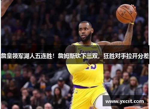 詹皇领军湖人五连胜！詹姆斯砍下三双，狂胜对手拉开分差