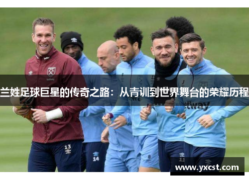 兰姓足球巨星的传奇之路：从青训到世界舞台的荣耀历程