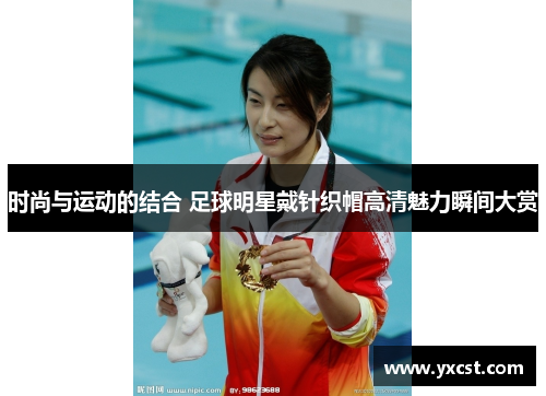 时尚与运动的结合 足球明星戴针织帽高清魅力瞬间大赏