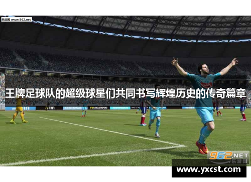 王牌足球队的超级球星们共同书写辉煌历史的传奇篇章