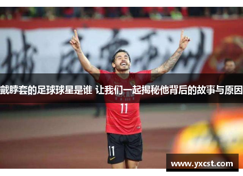 戴脖套的足球球星是谁 让我们一起揭秘他背后的故事与原因