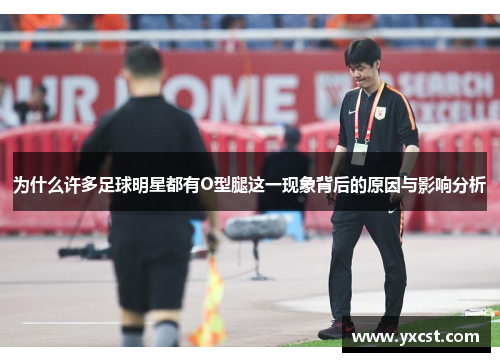 为什么许多足球明星都有O型腿这一现象背后的原因与影响分析