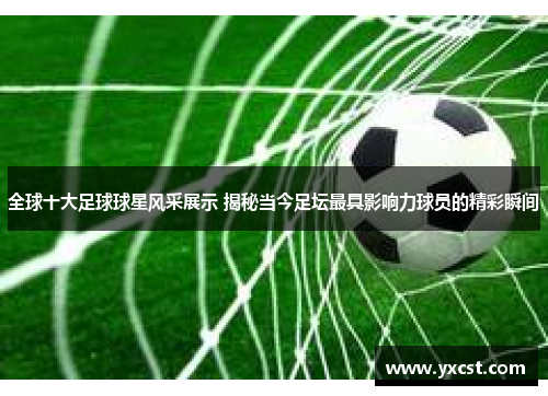 全球十大足球球星风采展示 揭秘当今足坛最具影响力球员的精彩瞬间