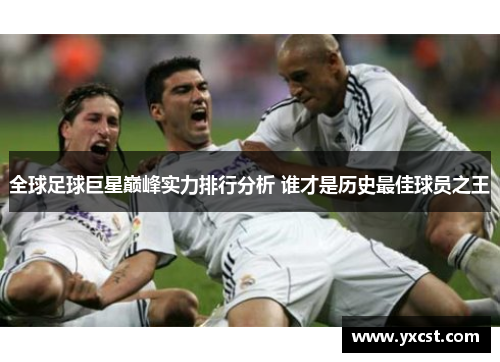 全球足球巨星巅峰实力排行分析 谁才是历史最佳球员之王