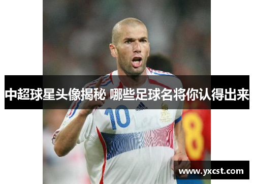 中超球星头像揭秘 哪些足球名将你认得出来