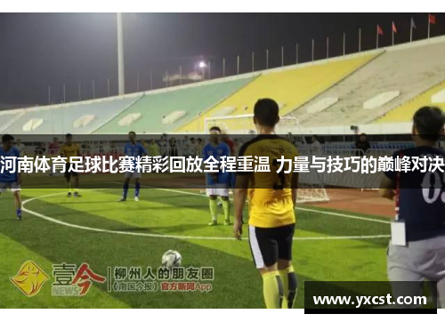 河南体育足球比赛精彩回放全程重温 力量与技巧的巅峰对决