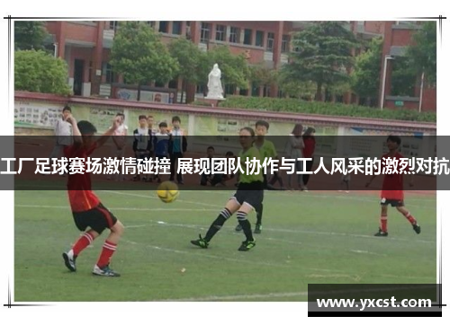工厂足球赛场激情碰撞 展现团队协作与工人风采的激烈对抗
