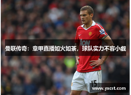 曼联传奇：意甲直播如火如荼，球队实力不容小觑