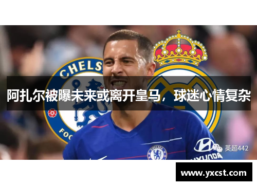 阿扎尔被曝未来或离开皇马，球迷心情复杂