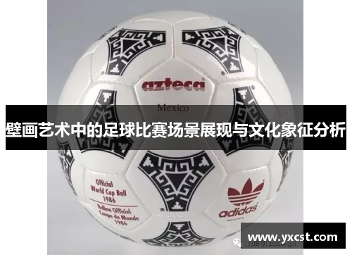壁画艺术中的足球比赛场景展现与文化象征分析
